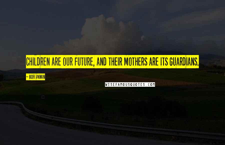 Kofi Annan Quotes: Children are our future, and their mothers are its guardians.