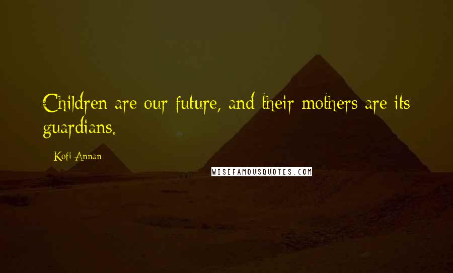 Kofi Annan Quotes: Children are our future, and their mothers are its guardians.