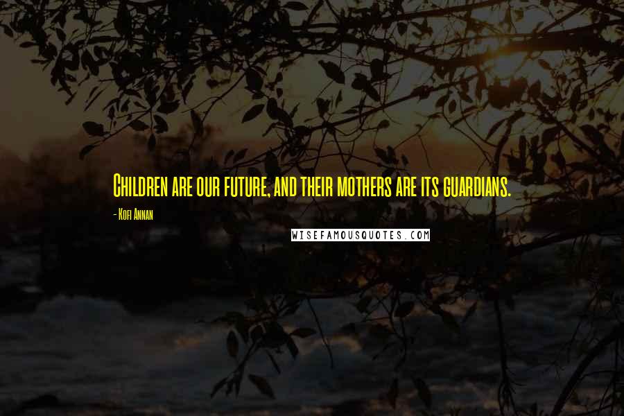 Kofi Annan Quotes: Children are our future, and their mothers are its guardians.