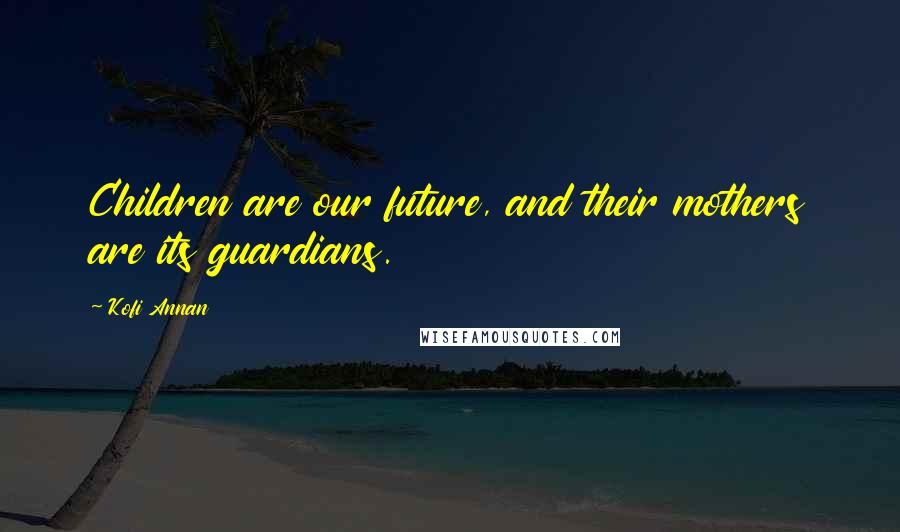 Kofi Annan Quotes: Children are our future, and their mothers are its guardians.
