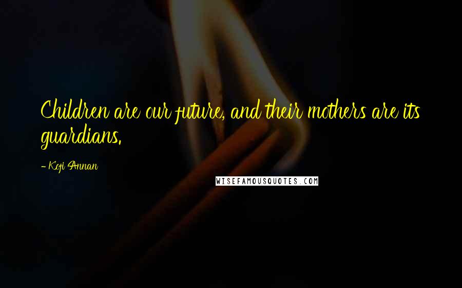 Kofi Annan Quotes: Children are our future, and their mothers are its guardians.
