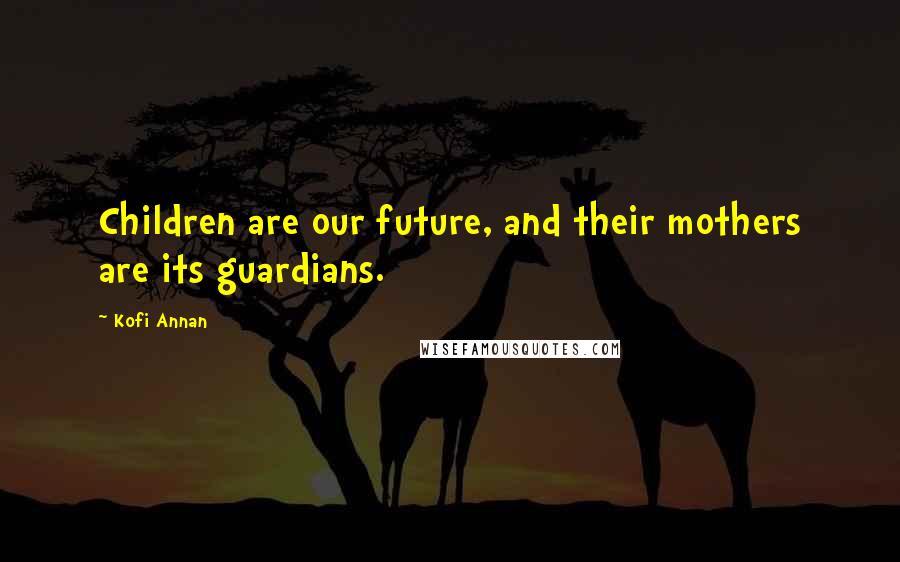 Kofi Annan Quotes: Children are our future, and their mothers are its guardians.