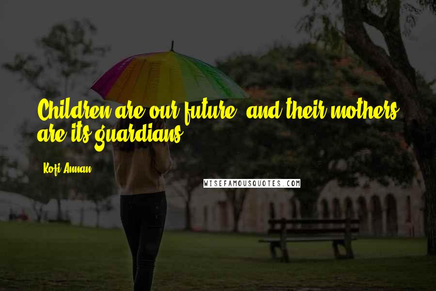 Kofi Annan Quotes: Children are our future, and their mothers are its guardians.