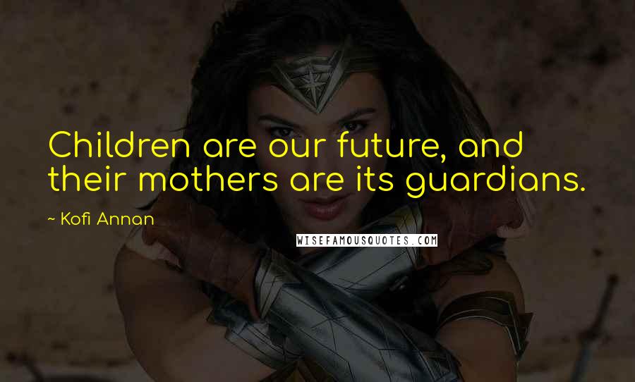 Kofi Annan Quotes: Children are our future, and their mothers are its guardians.