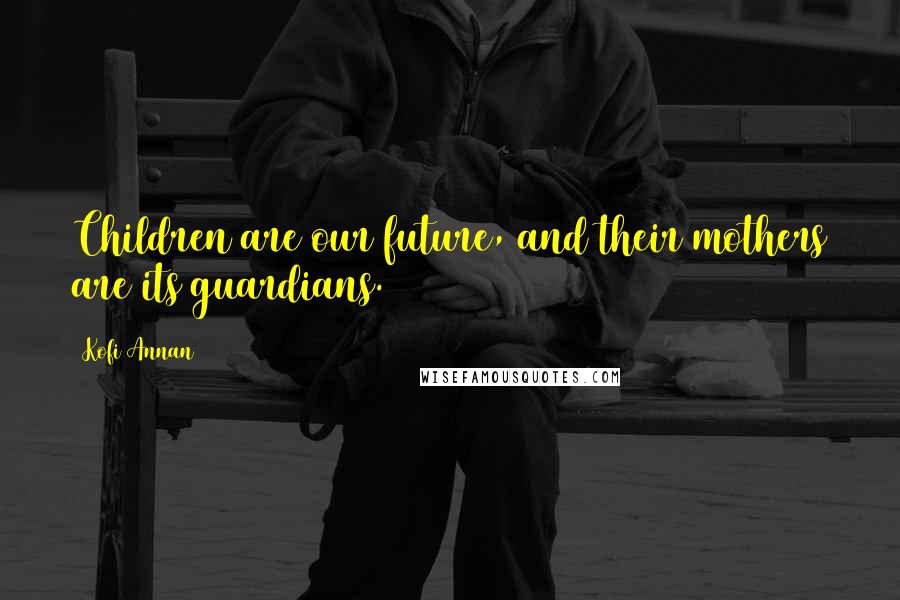 Kofi Annan Quotes: Children are our future, and their mothers are its guardians.
