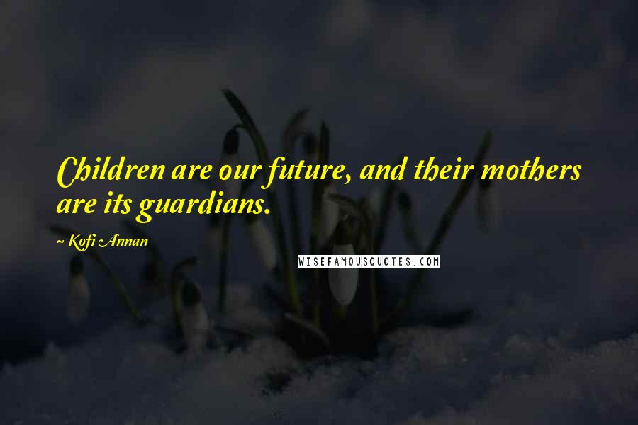 Kofi Annan Quotes: Children are our future, and their mothers are its guardians.