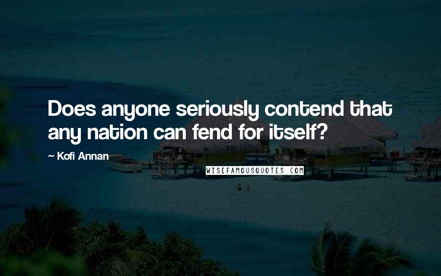 Kofi Annan Quotes: Does anyone seriously contend that any nation can fend for itself?