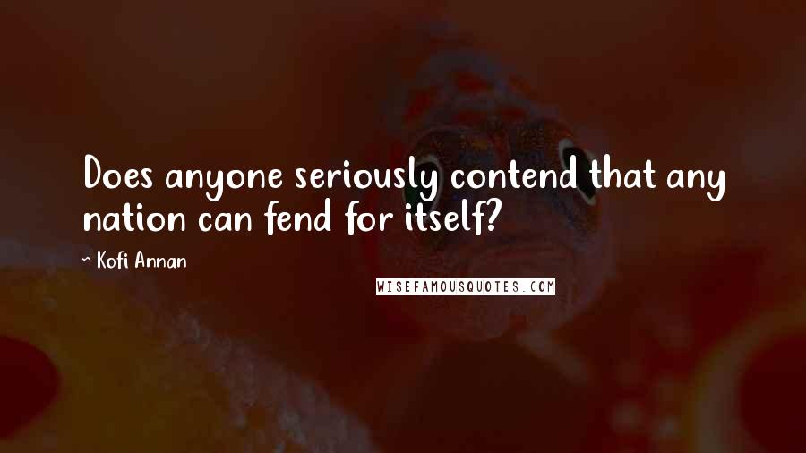 Kofi Annan Quotes: Does anyone seriously contend that any nation can fend for itself?