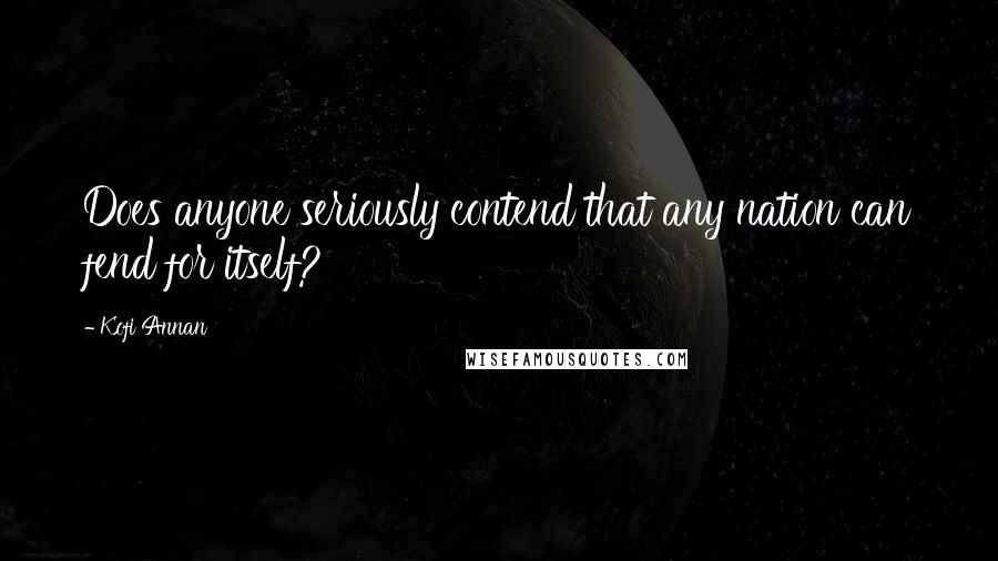 Kofi Annan Quotes: Does anyone seriously contend that any nation can fend for itself?