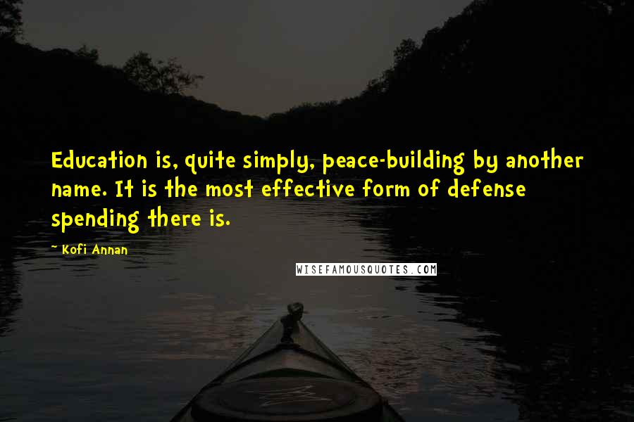 Kofi Annan Quotes: Education is, quite simply, peace-building by another name. It is the most effective form of defense spending there is.