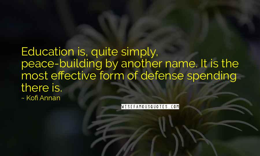 Kofi Annan Quotes: Education is, quite simply, peace-building by another name. It is the most effective form of defense spending there is.