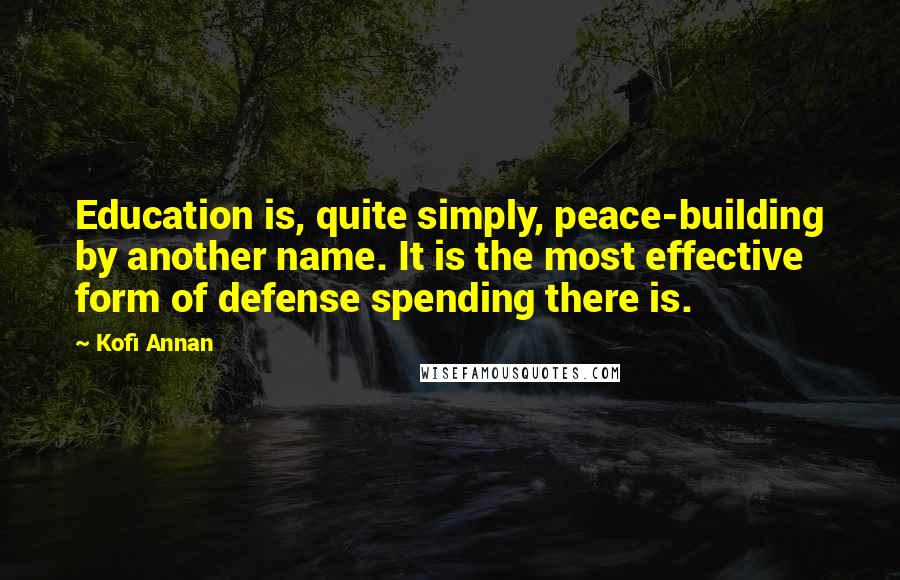 Kofi Annan Quotes: Education is, quite simply, peace-building by another name. It is the most effective form of defense spending there is.