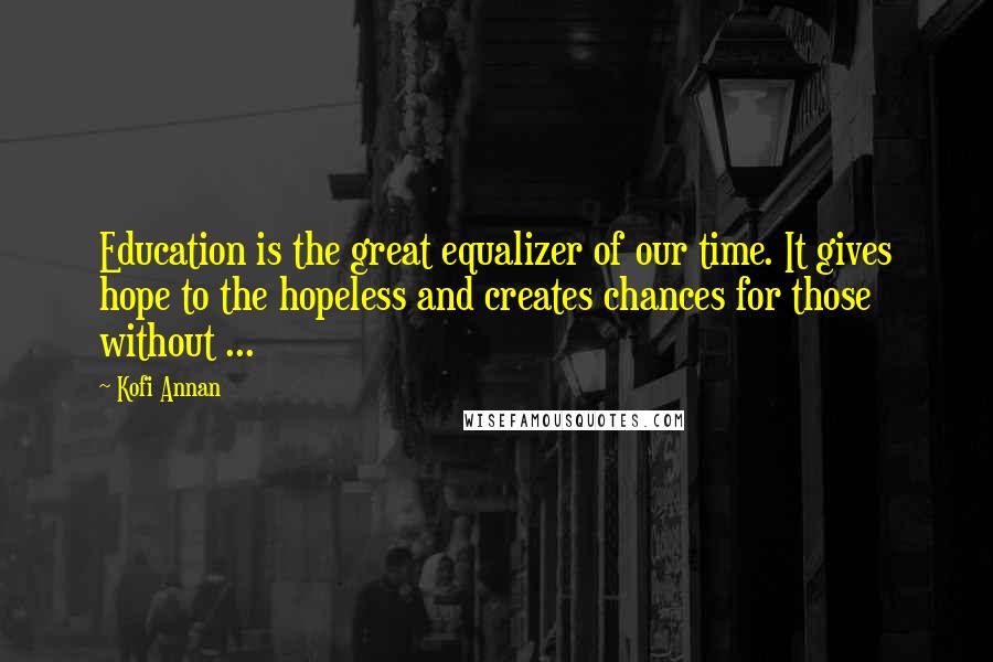 Kofi Annan Quotes: Education is the great equalizer of our time. It gives hope to the hopeless and creates chances for those without ...