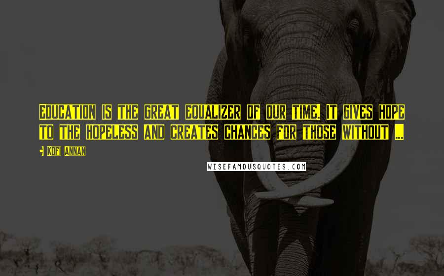 Kofi Annan Quotes: Education is the great equalizer of our time. It gives hope to the hopeless and creates chances for those without ...