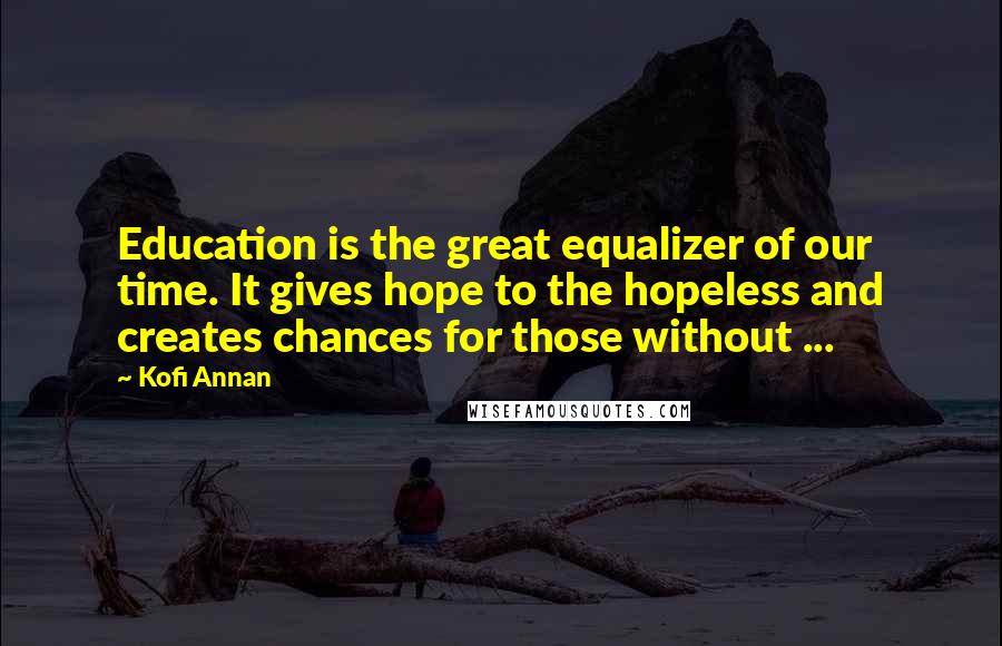 Kofi Annan Quotes: Education is the great equalizer of our time. It gives hope to the hopeless and creates chances for those without ...