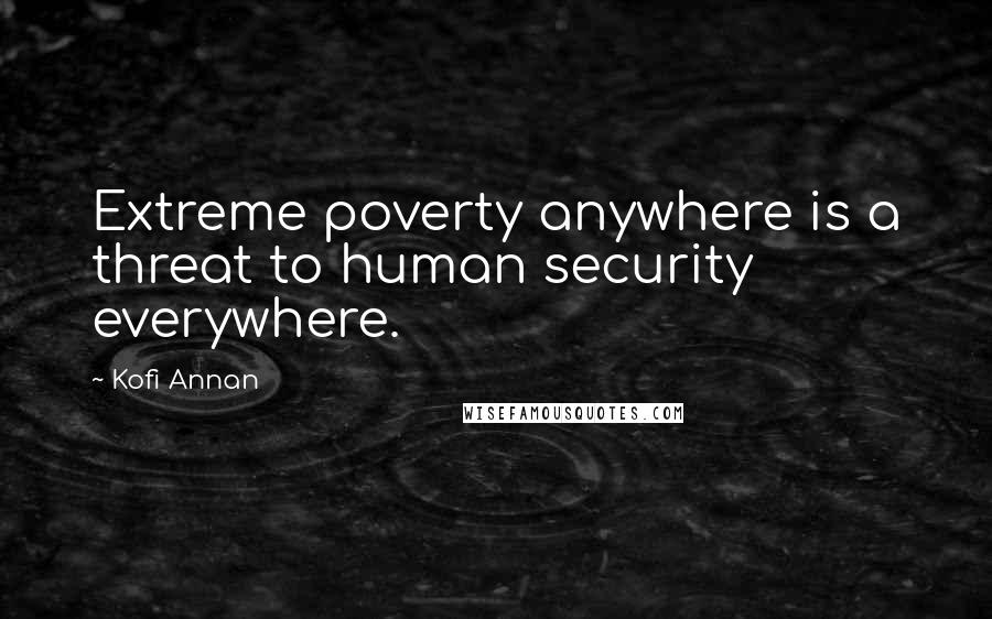 Kofi Annan Quotes: Extreme poverty anywhere is a threat to human security everywhere.