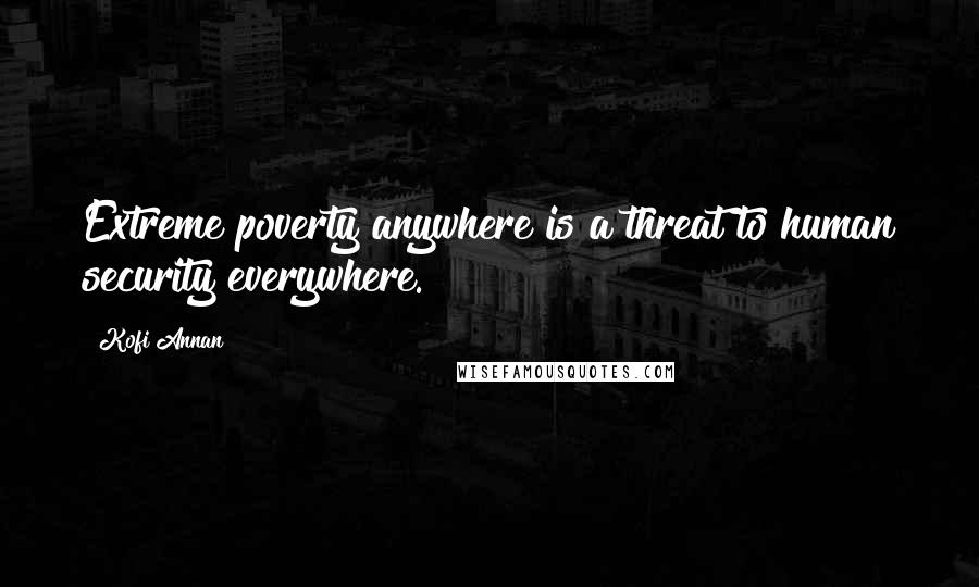 Kofi Annan Quotes: Extreme poverty anywhere is a threat to human security everywhere.