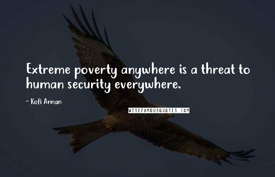 Kofi Annan Quotes: Extreme poverty anywhere is a threat to human security everywhere.