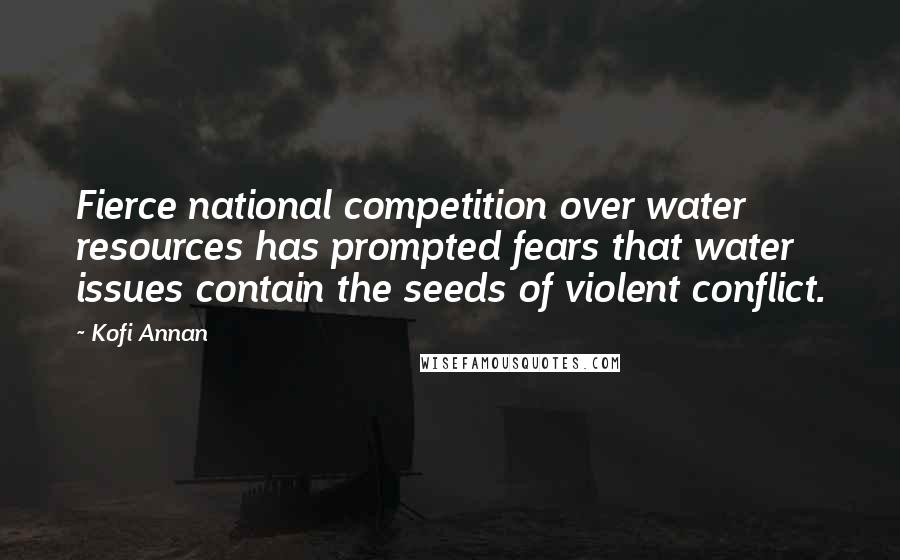 Kofi Annan Quotes: Fierce national competition over water resources has prompted fears that water issues contain the seeds of violent conflict.