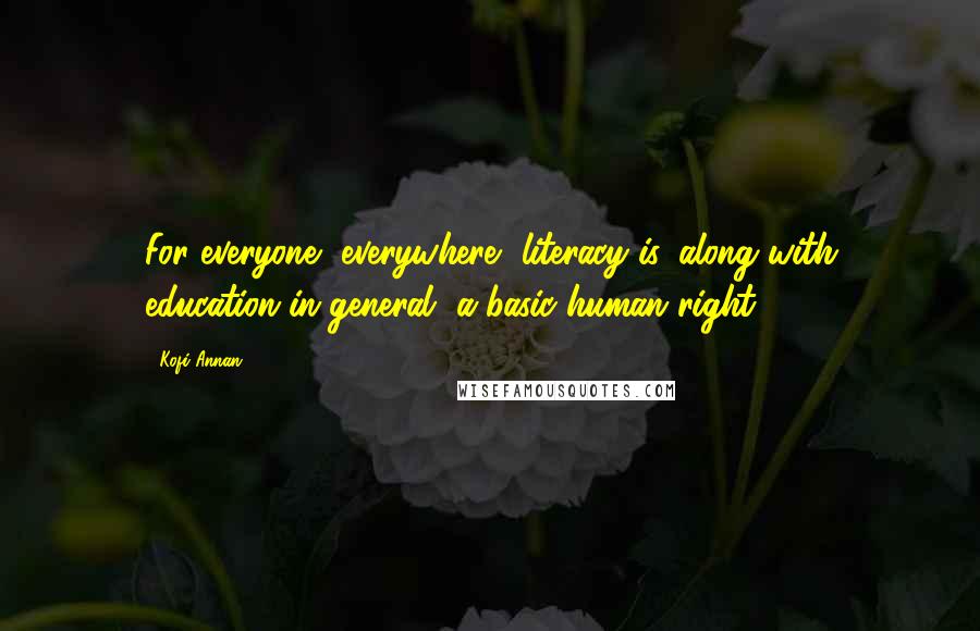 Kofi Annan Quotes: For everyone, everywhere, literacy is, along with education in general, a basic human right.