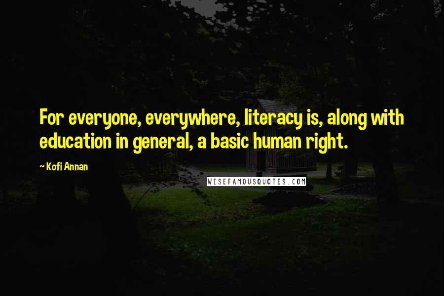 Kofi Annan Quotes: For everyone, everywhere, literacy is, along with education in general, a basic human right.
