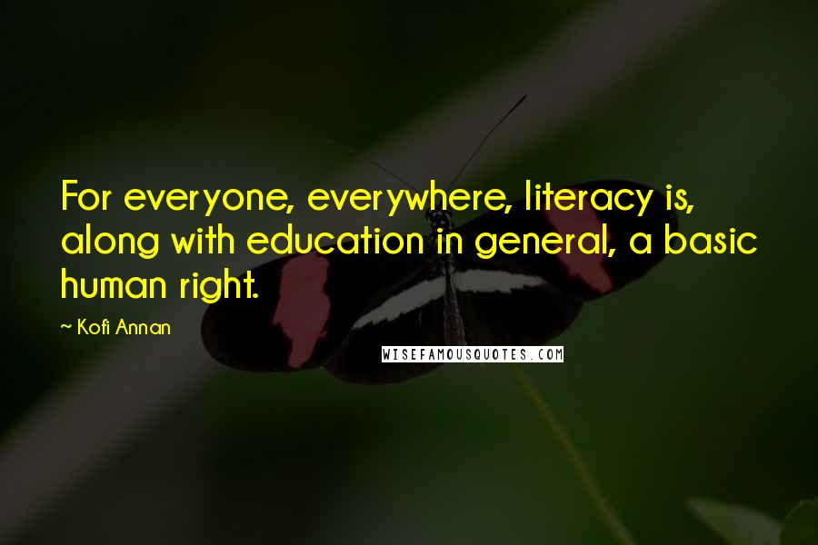 Kofi Annan Quotes: For everyone, everywhere, literacy is, along with education in general, a basic human right.