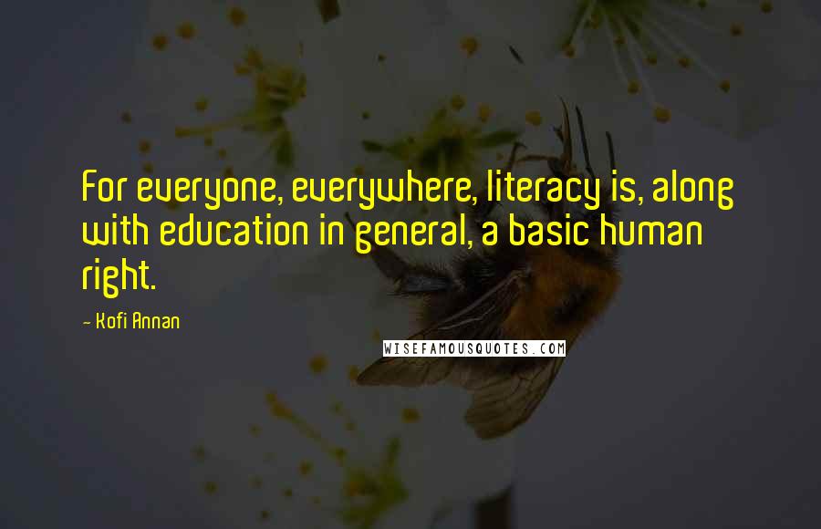 Kofi Annan Quotes: For everyone, everywhere, literacy is, along with education in general, a basic human right.