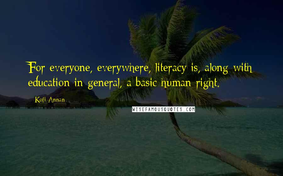 Kofi Annan Quotes: For everyone, everywhere, literacy is, along with education in general, a basic human right.