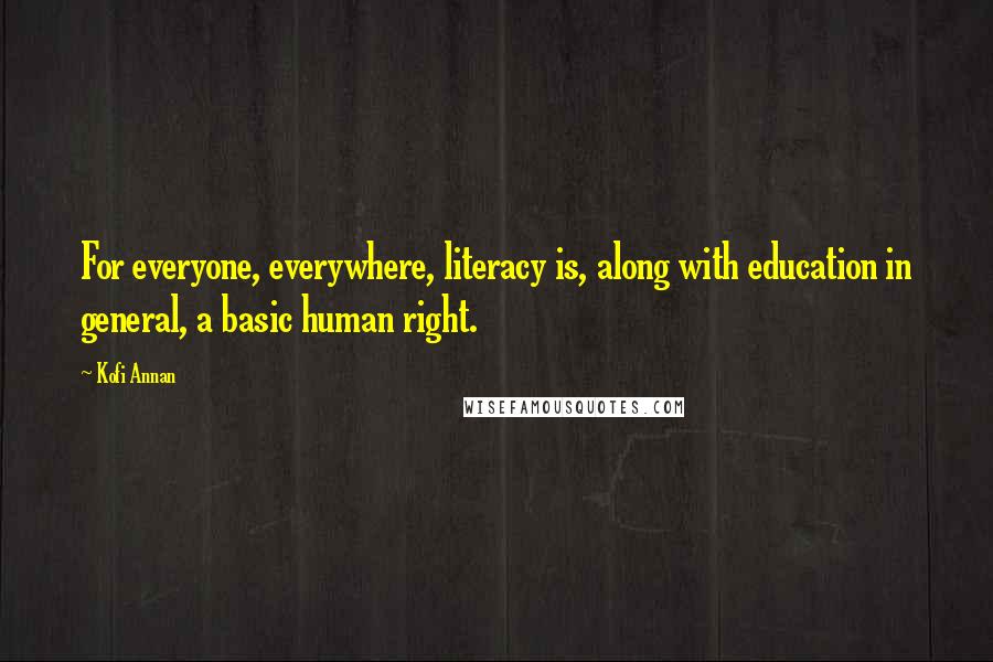 Kofi Annan Quotes: For everyone, everywhere, literacy is, along with education in general, a basic human right.