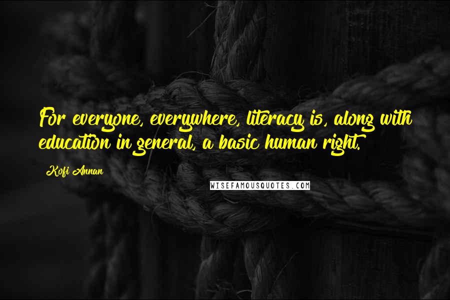 Kofi Annan Quotes: For everyone, everywhere, literacy is, along with education in general, a basic human right.