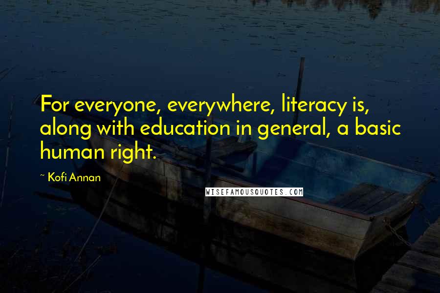 Kofi Annan Quotes: For everyone, everywhere, literacy is, along with education in general, a basic human right.