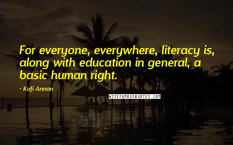 Kofi Annan Quotes: For everyone, everywhere, literacy is, along with education in general, a basic human right.