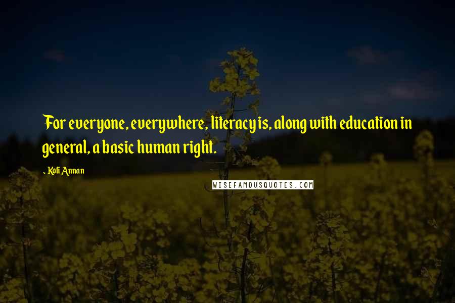 Kofi Annan Quotes: For everyone, everywhere, literacy is, along with education in general, a basic human right.