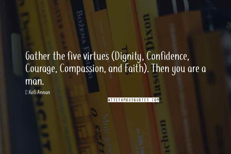 Kofi Annan Quotes: Gather the five virtues (Dignity, Confidence, Courage, Compassion, and Faith). Then you are a man.