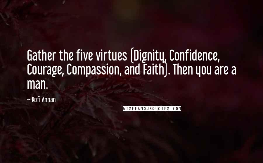 Kofi Annan Quotes: Gather the five virtues (Dignity, Confidence, Courage, Compassion, and Faith). Then you are a man.