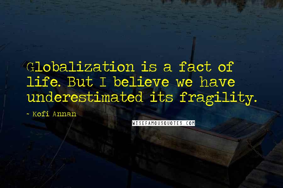 Kofi Annan Quotes: Globalization is a fact of life. But I believe we have underestimated its fragility.