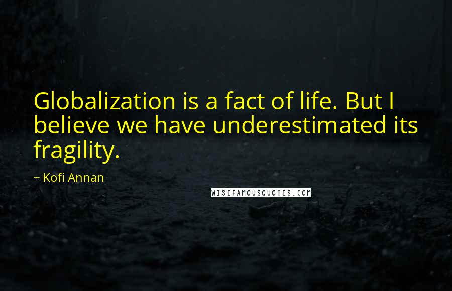 Kofi Annan Quotes: Globalization is a fact of life. But I believe we have underestimated its fragility.