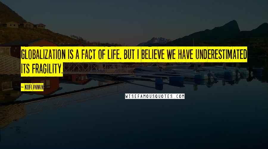 Kofi Annan Quotes: Globalization is a fact of life. But I believe we have underestimated its fragility.