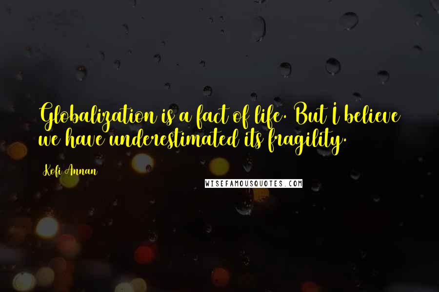 Kofi Annan Quotes: Globalization is a fact of life. But I believe we have underestimated its fragility.