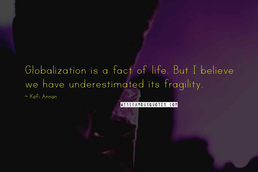 Kofi Annan Quotes: Globalization is a fact of life. But I believe we have underestimated its fragility.