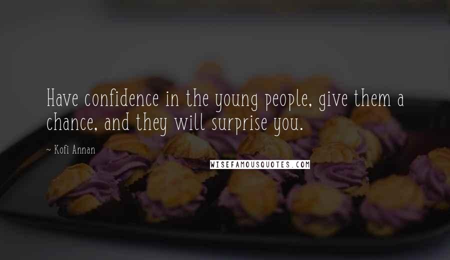 Kofi Annan Quotes: Have confidence in the young people, give them a chance, and they will surprise you.