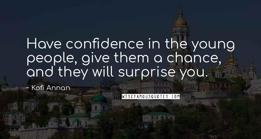 Kofi Annan Quotes: Have confidence in the young people, give them a chance, and they will surprise you.