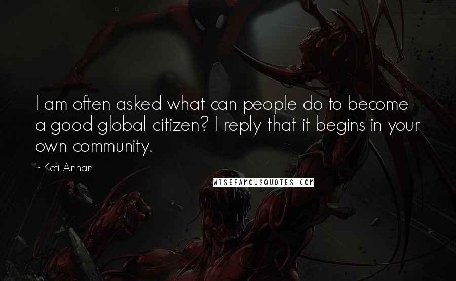 Kofi Annan Quotes: I am often asked what can people do to become a good global citizen? I reply that it begins in your own community.