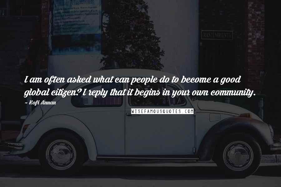 Kofi Annan Quotes: I am often asked what can people do to become a good global citizen? I reply that it begins in your own community.