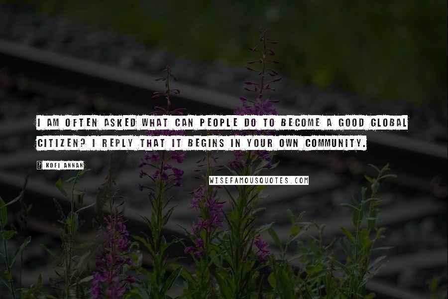 Kofi Annan Quotes: I am often asked what can people do to become a good global citizen? I reply that it begins in your own community.