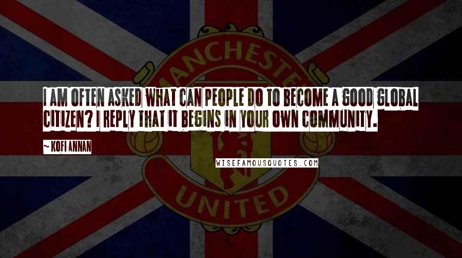 Kofi Annan Quotes: I am often asked what can people do to become a good global citizen? I reply that it begins in your own community.