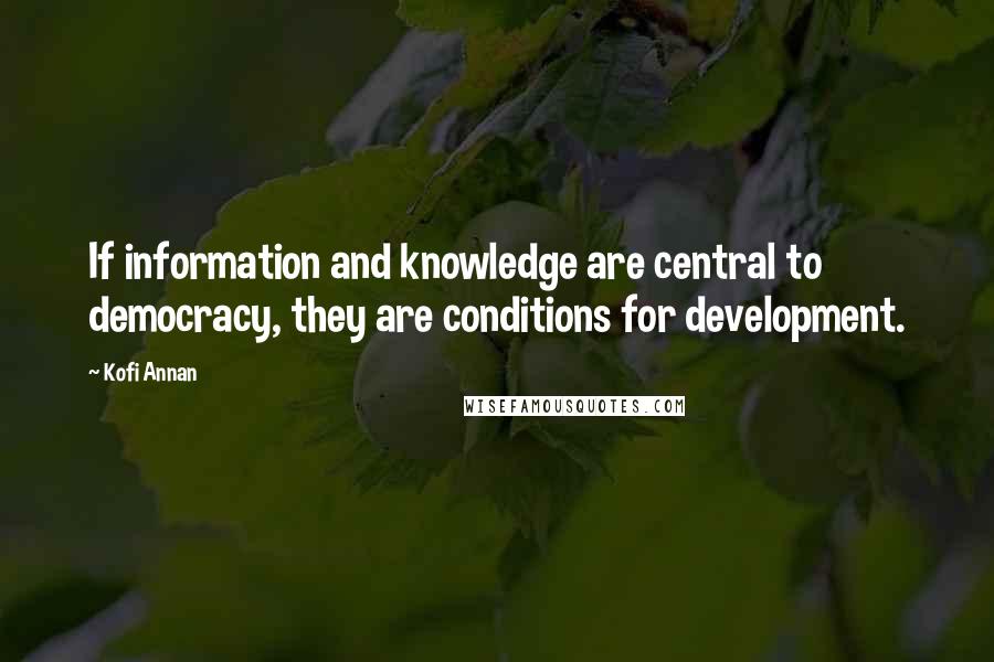 Kofi Annan Quotes: If information and knowledge are central to democracy, they are conditions for development.