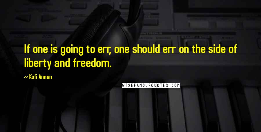 Kofi Annan Quotes: If one is going to err, one should err on the side of liberty and freedom.