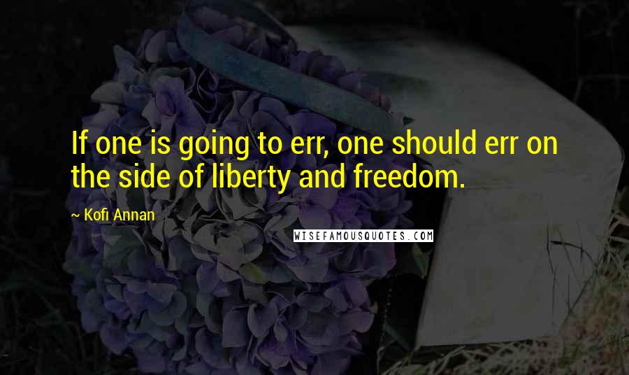 Kofi Annan Quotes: If one is going to err, one should err on the side of liberty and freedom.