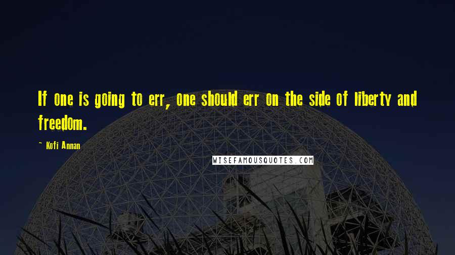 Kofi Annan Quotes: If one is going to err, one should err on the side of liberty and freedom.